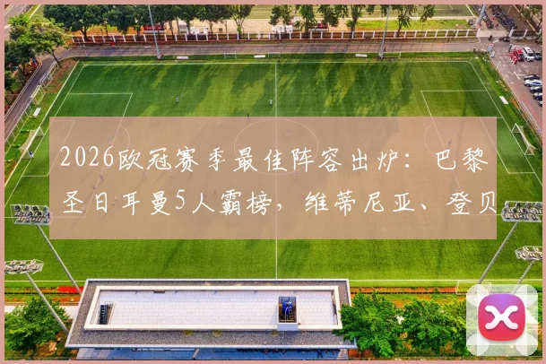 2026欧冠赛季最佳阵容出炉:巴黎圣日耳曼5人霸榜,维蒂尼亚、登贝莱、赖斯入选引热议,附详细球员数据解读