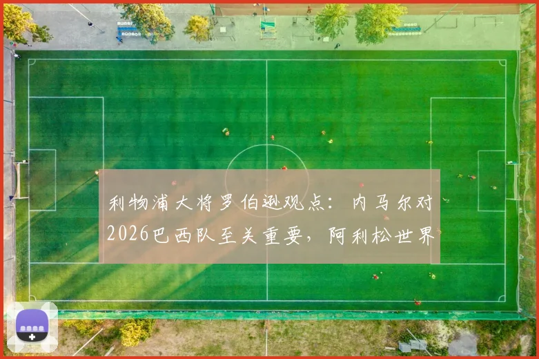 利物浦大将罗伯逊观点：内马尔对2026巴西队至关重要，阿利松世界最佳门将地位稳固