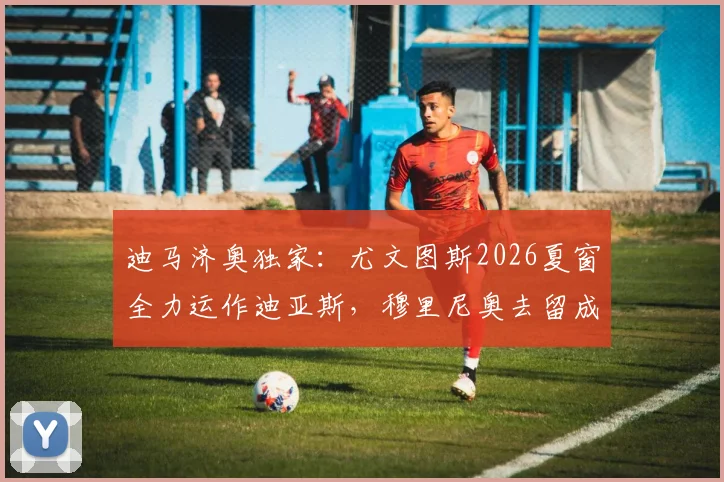 迪马济奥独家:尤文图斯2026夏窗全力运作迪亚斯,穆里尼奥去留成关键转会变量