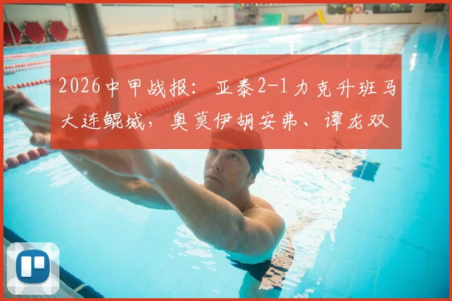 2026中甲战报：亚泰2-1力克升班马大连鲲城，奥莫伊胡安弗、谭龙双双建功