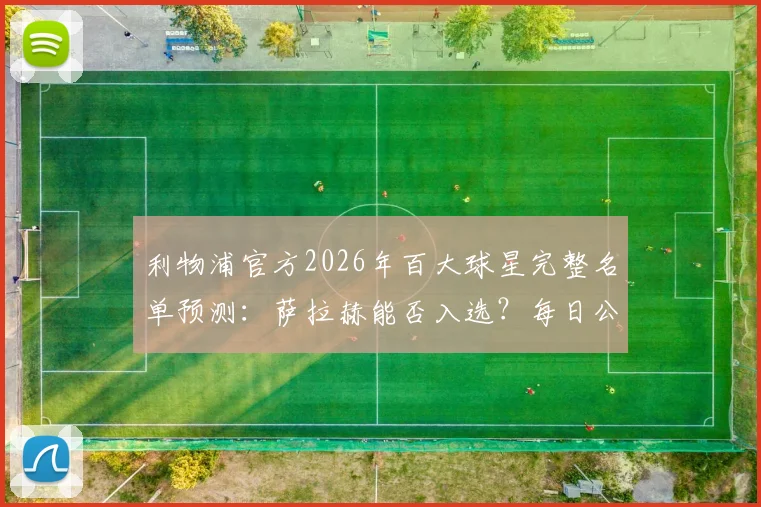 利物浦官方2026年百大球星完整名单预测：萨拉赫能否入选？每日公布时间与球迷参与指南